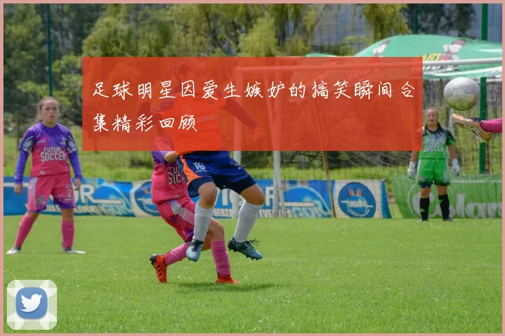 足球明星因爱生嫉妒的搞笑瞬间合集精彩回顾