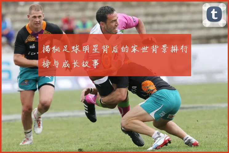 揭秘足球明星背后的家世背景排行榜与成长故事