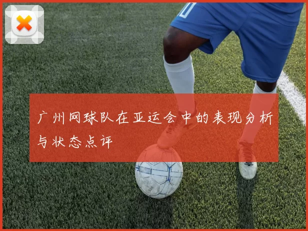 广州网球队在亚运会中的表现分析与状态点评