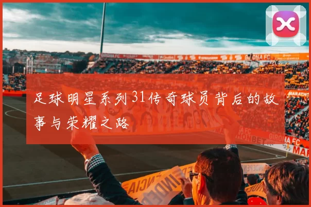足球明星系列31传奇球员背后的故事与荣耀之路