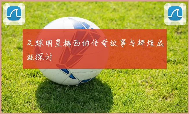 足球明星梅西的传奇故事与辉煌成就探讨