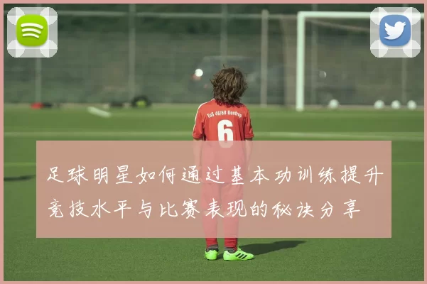 足球明星如何通过基本功训练提升竞技水平与比赛表现的秘诀分享