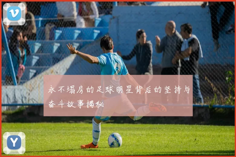永不塌房的足球明星背后的坚持与奋斗故事揭秘