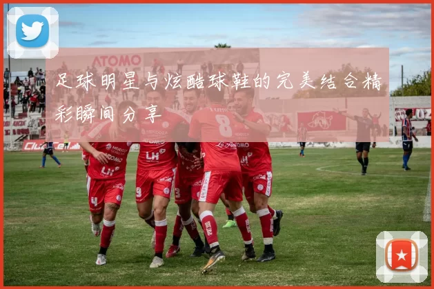 足球明星与炫酷球鞋的完美结合精彩瞬间分享