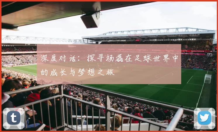 深度对话：探寻杨磊在足球世界中的成长与梦想之旅