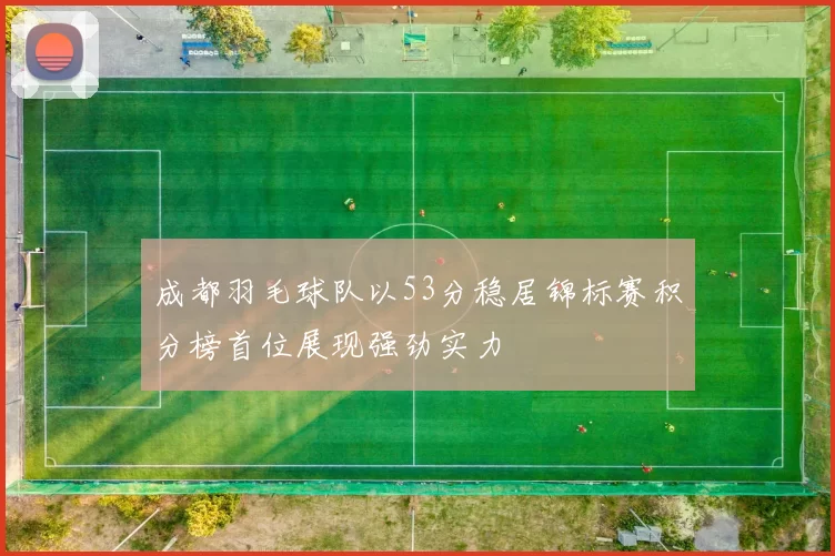 成都羽毛球队以53分稳居锦标赛积分榜首位展现强劲实力