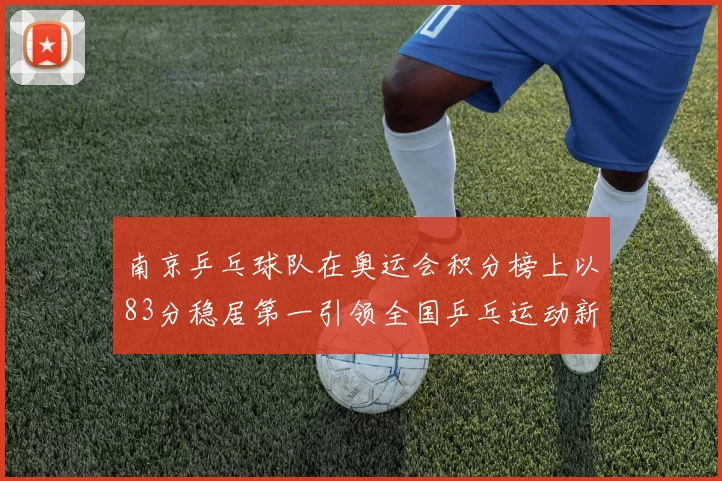 南京乒乓球队在奥运会积分榜上以83分稳居第一引领全国乒乓运动新风潮