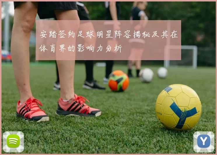 安踏签约足球明星阵容揭秘及其在体育界的影响力分析