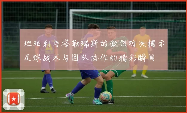 坦珀利与塔勒瑞斯的激烈对决揭示足球战术与团队协作的精彩瞬间