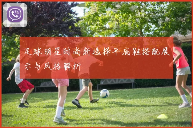 足球明星时尚新选择平底鞋搭配展示与风格解析