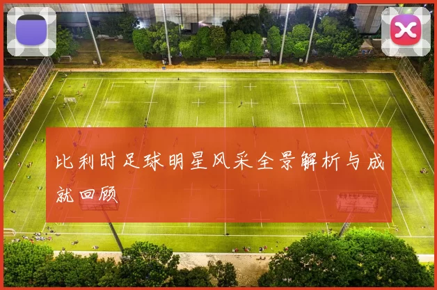 比利时足球明星风采全景解析与成就回顾