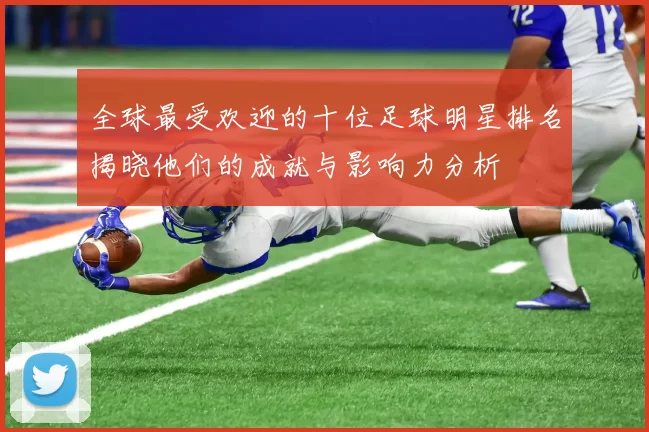 全球最受欢迎的十位足球明星排名揭晓他们的成就与影响力分析