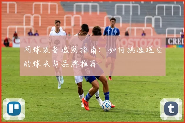 网球装备选购指南：如何挑选适合的球衣与品牌推荐