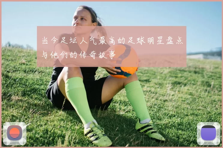 当今足坛人气最高的足球明星盘点与他们的传奇故事