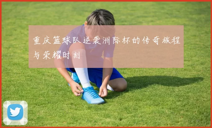 重庆篮球队逆袭洲际杯的传奇旅程与荣耀时刻