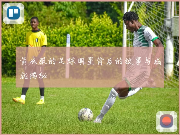黄衣服的足球明星背后的故事与成就揭秘