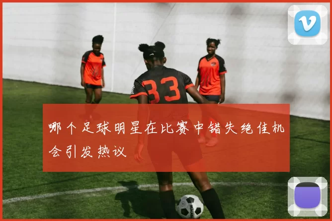 哪个足球明星在比赛中错失绝佳机会引发热议