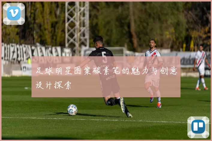 足球明星图案碳素笔的魅力与创意设计探索