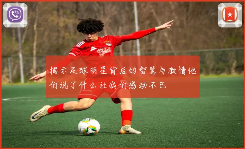 揭示足球明星背后的智慧与激情他们说了什么让我们感动不已