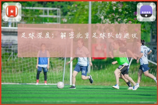 足球深度：解密北京足球队的进攻