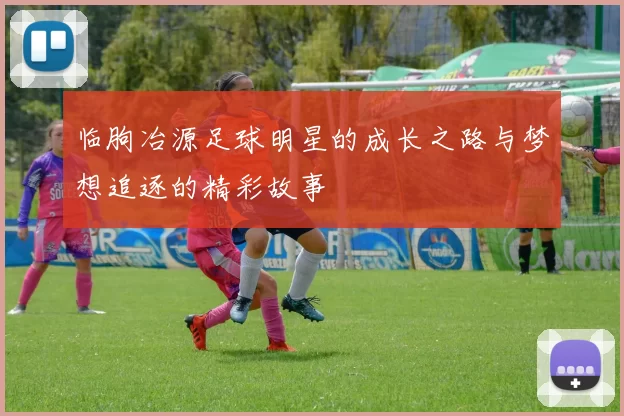 临朐冶源足球明星的成长之路与梦想追逐的精彩故事