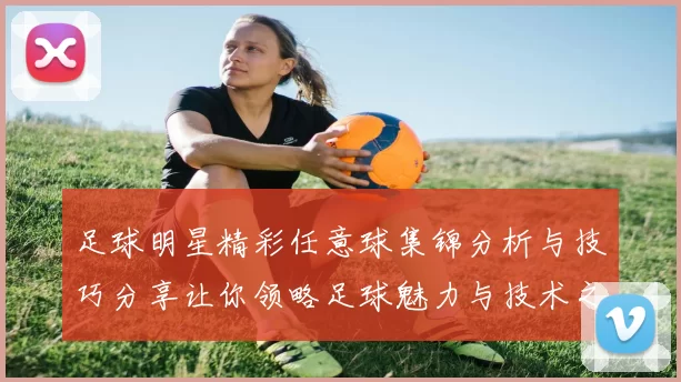 足球明星精彩任意球集锦分析与技巧分享让你领略足球魅力与技术之美