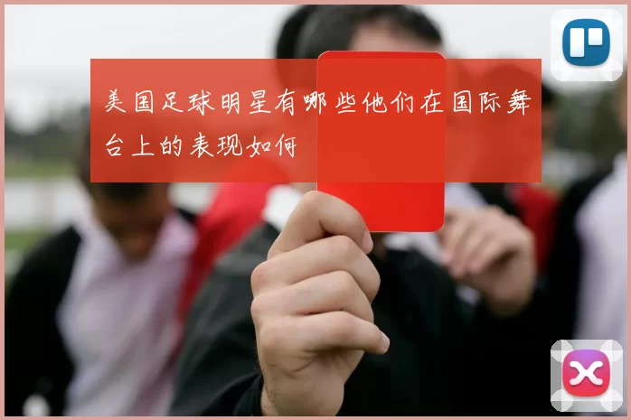 美国足球明星有哪些他们在国际舞台上的表现如何