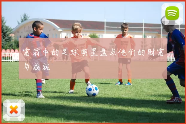 富翁中的足球明星盘点他们的财富与成就