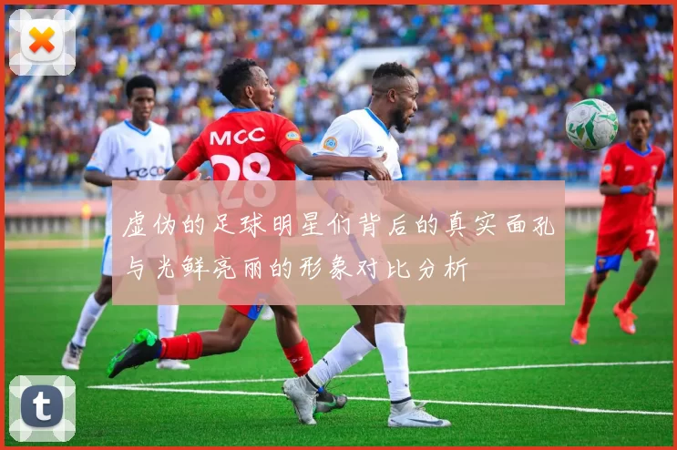 虚伪的足球明星们背后的真实面孔与光鲜亮丽的形象对比分析