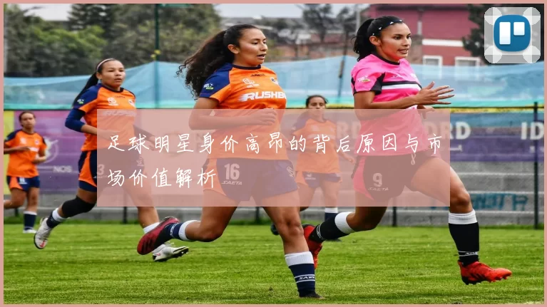 足球明星身价高昂的背后原因与市场价值解析