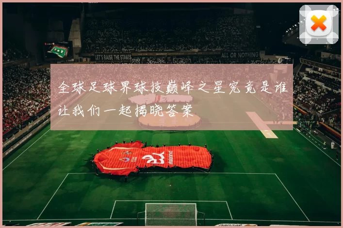 全球足球界球技巅峰之星究竟是谁让我们一起揭晓答案