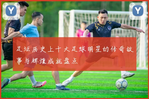 足坛历史上十大足球明星的传奇故事与辉煌成就盘点