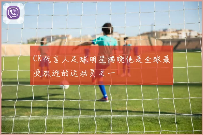 CK代言人足球明星揭晓他是全球最受欢迎的运动员之一