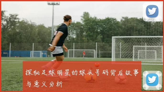 探秘足球明星的球衣号码背后故事与意义分析