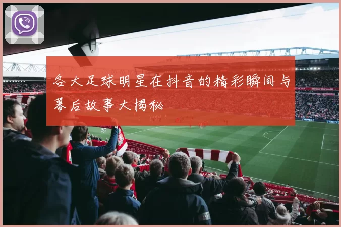 各大足球明星在抖音的精彩瞬间与幕后故事大揭秘