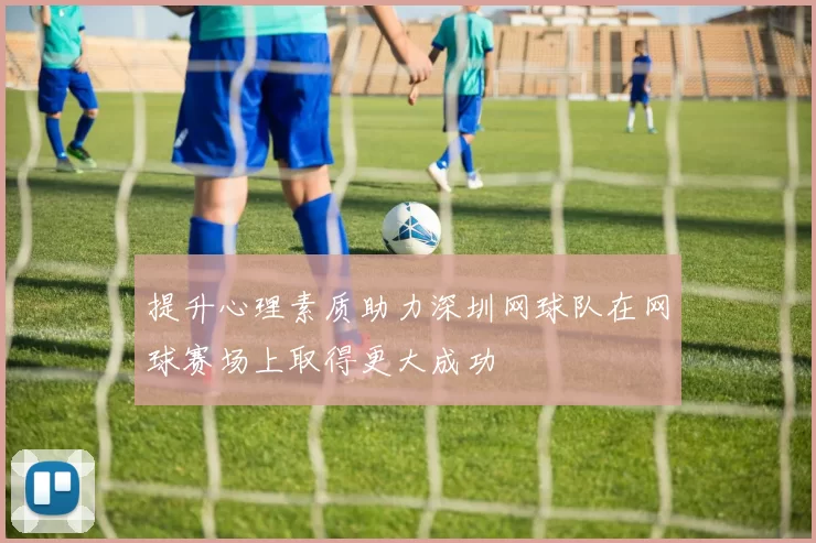 提升心理素质助力深圳网球队在网球赛场上取得更大成功