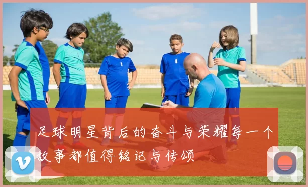 足球明星背后的奋斗与荣耀每一个故事都值得铭记与传颂