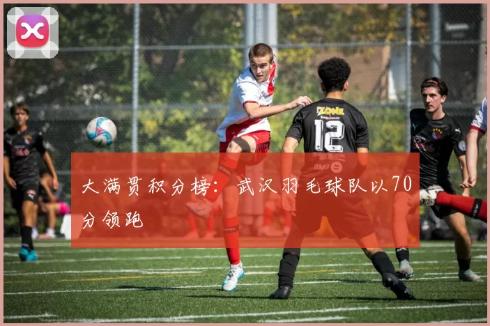 大满贯积分榜：武汉羽毛球队以70分领跑