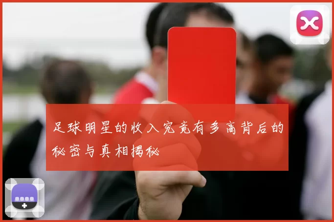 足球明星的收入究竟有多高背后的秘密与真相揭秘