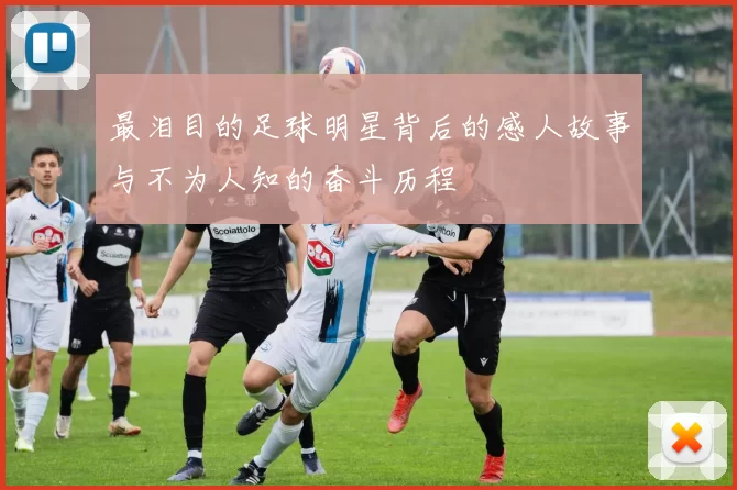 最泪目的足球明星背后的感人故事与不为人知的奋斗历程
