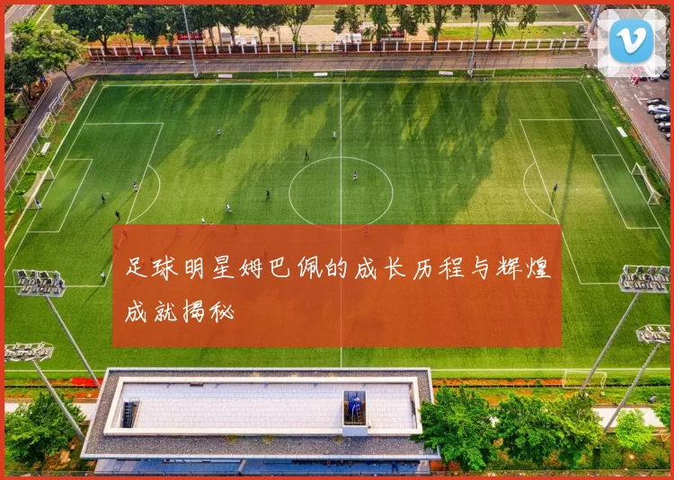足球明星姆巴佩的成长历程与辉煌成就揭秘