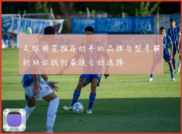 足球明星推荐的手机品牌与型号解析助你找到最适合的选择