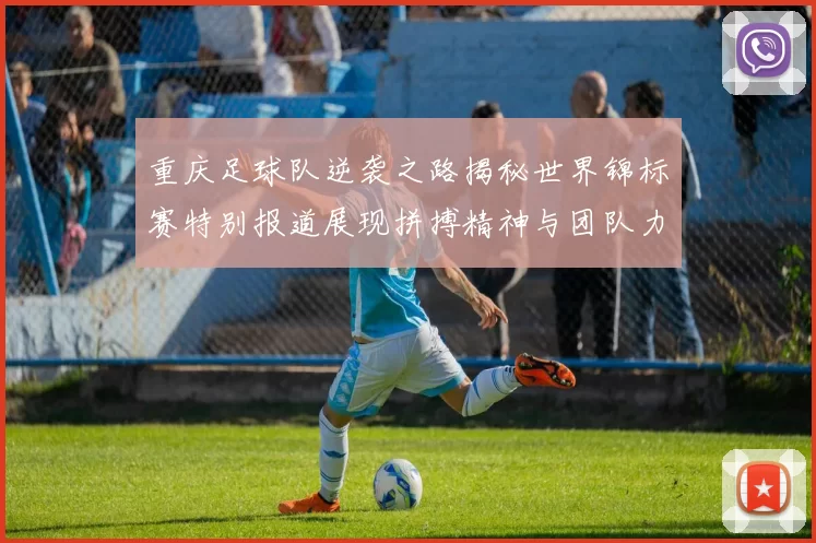 重庆足球队逆袭之路揭秘世界锦标赛特别报道展现拼搏精神与团队力量