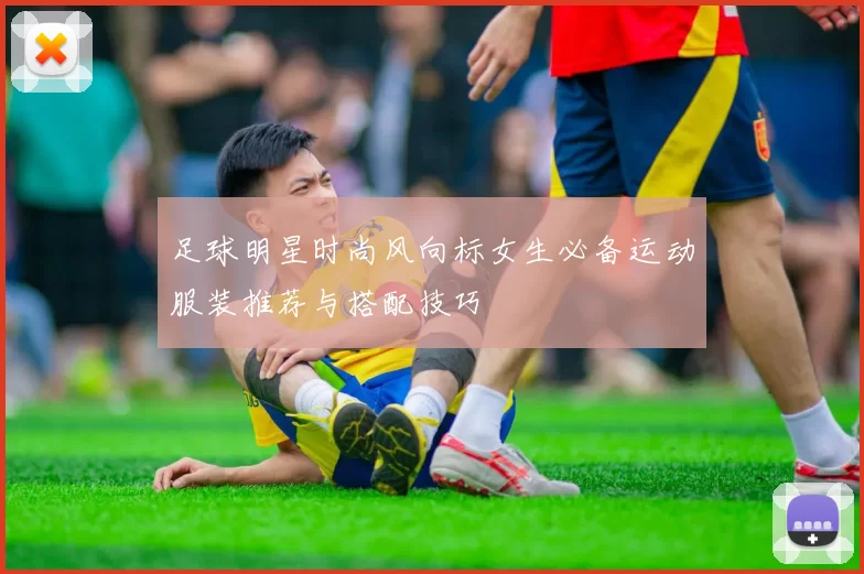 足球明星时尚风向标女生必备运动服装推荐与搭配技巧