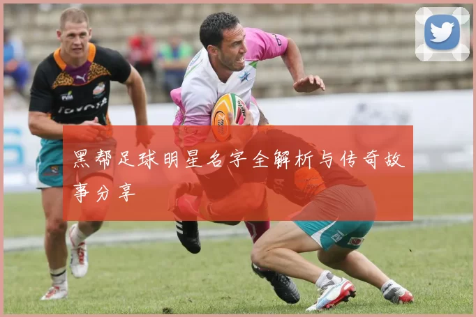黑帮足球明星名字全解析与传奇故事分享
