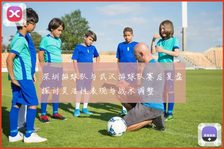 深圳排球队与武汉排球队赛后复盘探讨灵活性表现与战术调整