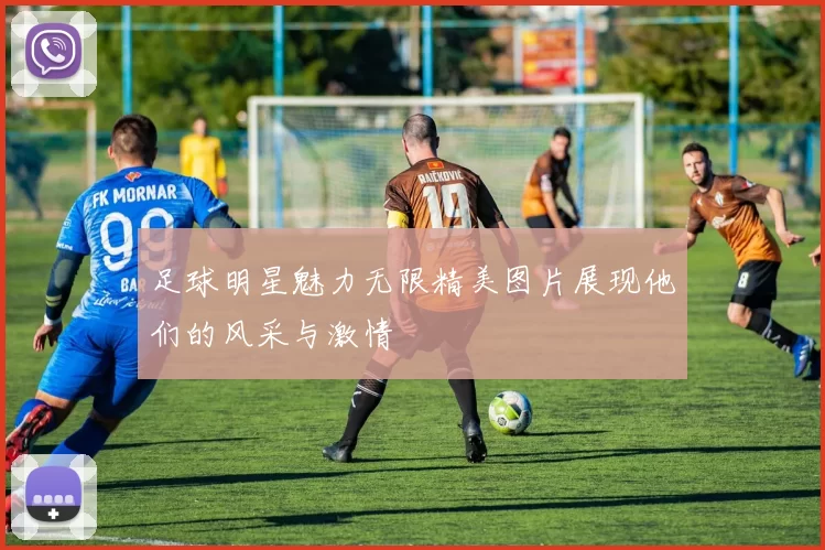 足球明星魅力无限精美图片展现他们的风采与激情