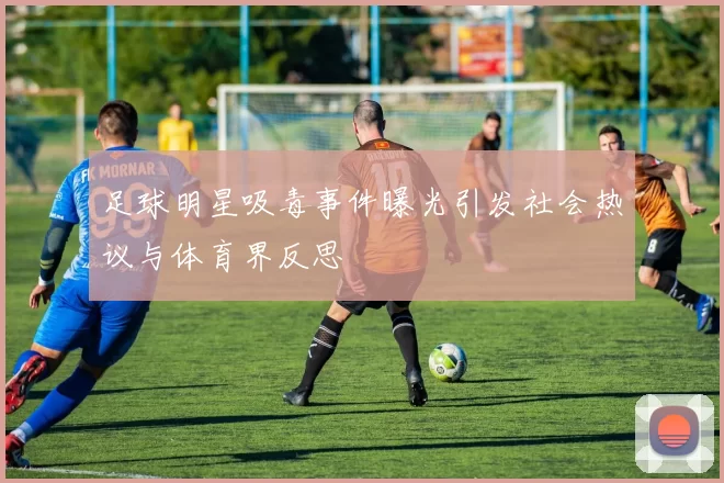 足球明星吸毒事件曝光引发社会热议与体育界反思
