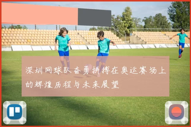 深圳网球队奋勇拼搏在奥运赛场上的辉煌历程与未来展望