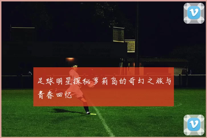 足球明星探秘萝莉岛的奇幻之旅与青春回忆